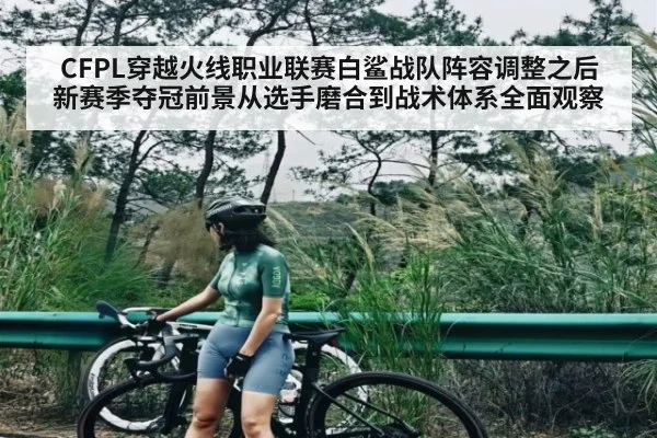 CFPL穿越火线职业联赛白鲨战队阵容调整之后新赛季夺冠前景从选手磨合到战术体系全面观察