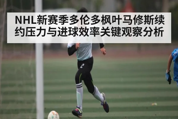 NHL新赛季多伦多枫叶马修斯续约压力与进球效率关键观察分析