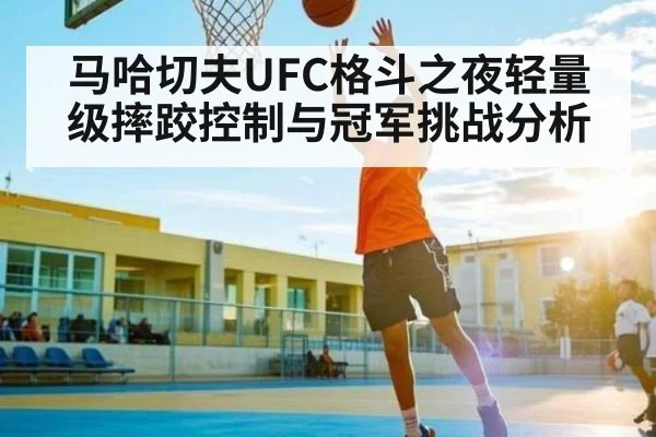 马哈切夫UFC格斗之夜轻量级摔跤控制与冠军挑战分析