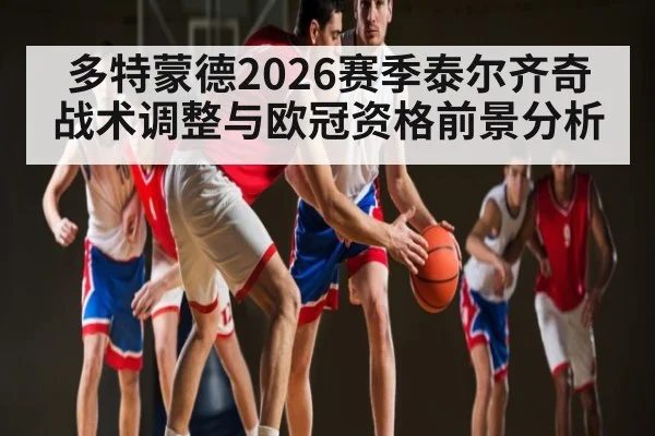 多特蒙德2026赛季泰尔齐奇战术调整与欧冠资格前景分析