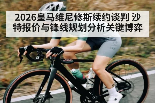 2026皇马维尼修斯续约谈判 沙特报价与锋线规划分析关键博弈