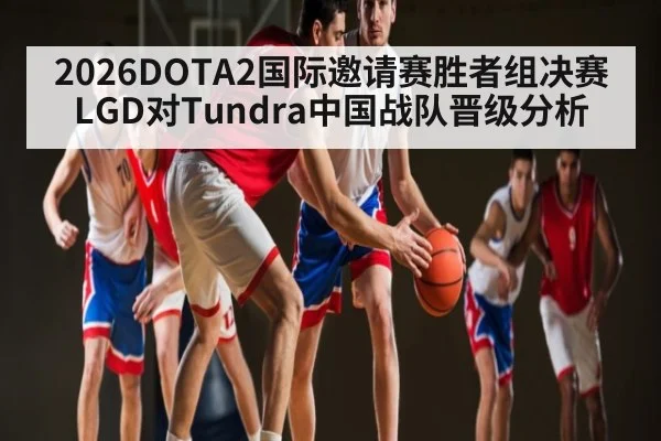 2026DOTA2国际邀请赛胜者组决赛LGD对Tundra中国战队晋级分析