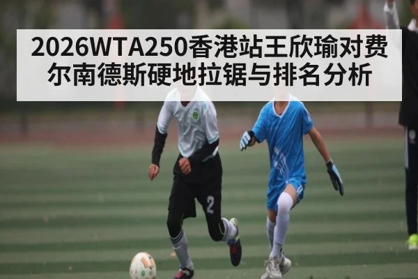 2026WTA250香港站王欣瑜对费尔南德斯硬地拉锯与排名分析