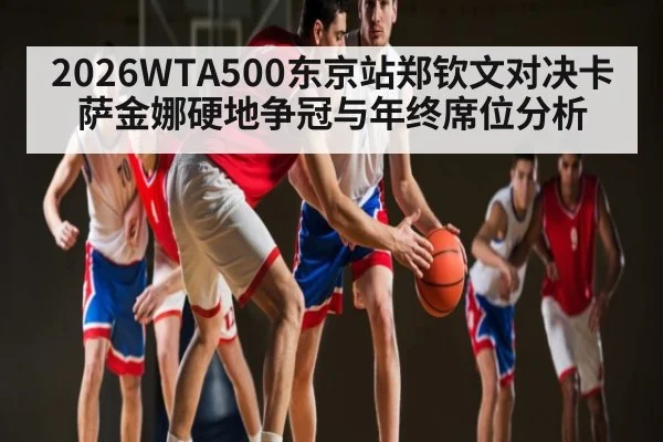 2026WTA500东京站郑钦文对决卡萨金娜硬地争冠与年终席位分析