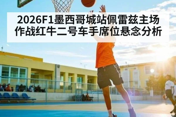 2026F1墨西哥城站佩雷兹主场作战红牛二号车手席位悬念分析