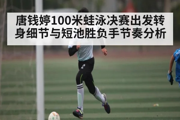唐钱婷100米蛙泳决赛出发转身细节与短池胜负手节奏分析