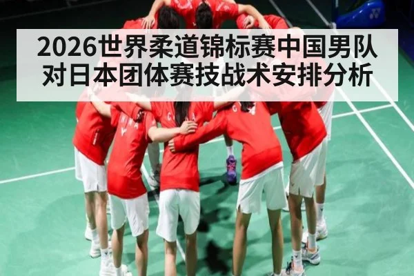 2026世界柔道锦标赛中国男队对日本团体赛技战术安排分析